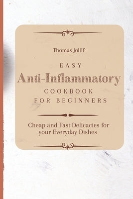Easy Anti-Inflammatory Cookbook for Beginners: Cheap and Fast Delicacies for your Everyday Dishes by Jollif, Thomas