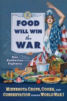 Food Will Win the War: Minnesota Crops, Cooks, and Conservation During World War I by Eighmey, Rae Katherine