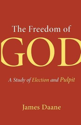 The Freedom of God: A Study of Election and Pulpit by Daane, James