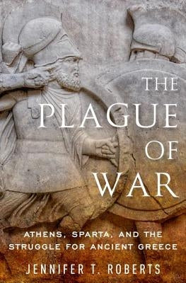 The Plague of War: Athens, Sparta, and the Struggle for Ancient Greece by Roberts, Jennifer T.