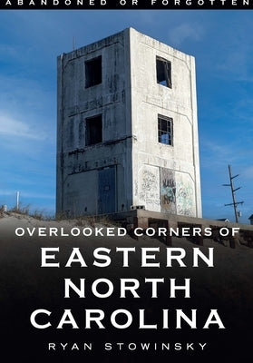 Abandoned or Forgotten: Overlooked Corners of Eastern North Carolina by Stowinsky, Ryan