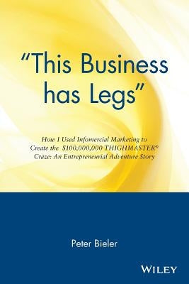 "this Business Has Legs": How I Used Infomercial Marketing to Create the $100,000,000 Thighmaster Craze: An Entrepreneurial Adventure Story by Bieler, Peter