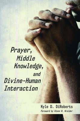 Prayer, Middle Knowledge, and Divine-Human Interaction by Diroberts, Kyle D.