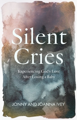 Silent Cries: Experiencing God's Love After Losing a Baby by Ivey, Johnny