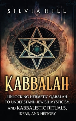 Kabbalah: Unlocking Hermetic Qabalah to Understand Jewish Mysticism and Kabbalistic Rituals, Ideas, and History by Hill, Silvia