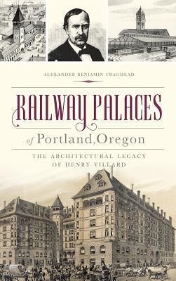 Railway Palaces of Portland, Oregon: The Architectural Legacy of Henry Villard by Craghead, Alexander Benjamin