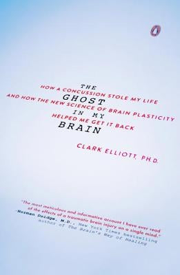 The Ghost in My Brain: How a Concussion Stole My Life and How the New Science of Brain Plasticity Helped Me Get It Back by Elliott, Clark
