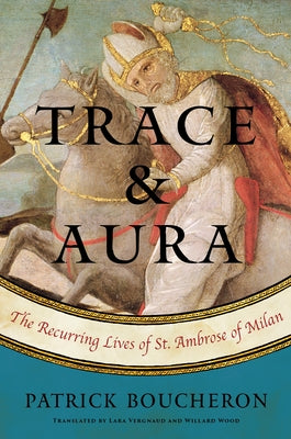 Trace and Aura: The Recurring Lives of St. Ambrose of Milan by Boucheron, Patrick