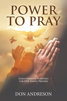 Power To Pray: God's Immense Purposes for Our Simple Prayers by Don Andreson