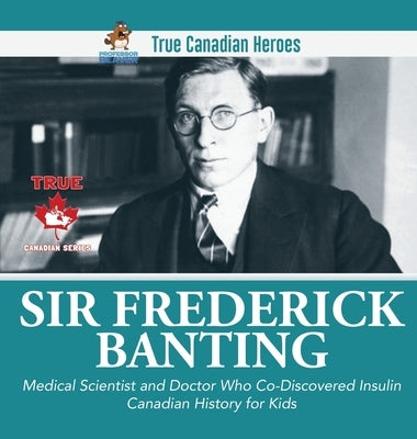 Sir Fredrick Banting - Medical Scientist and Doctor Who Co-Discovered Insulin - Canadian History for Kids - True Canadian Heroes by Professor Beaver