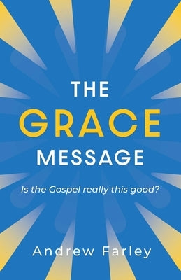 The Grace Message: Is the Gospel Really This Good? by Farley, Andrew