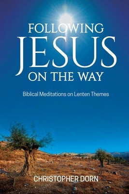 Following Jesus on the Way: Biblical Meditations on Lenten Themes by Dorn, Christopher
