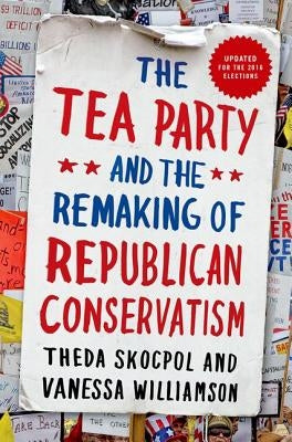 Tea Party and the Remaking of Republican Conservatism by Skocpol, Theda