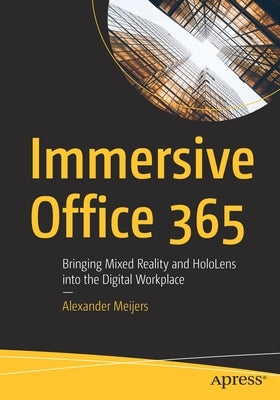 Immersive Office 365: Bringing Mixed Reality and Hololens Into the Digital Workplace by Meijers, Alexander