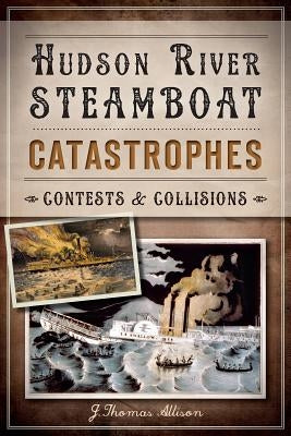 Hudson River Steamboat Catastrophes: Contests and Collisions by Allison, J. Thomas