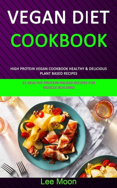 Vegan Diet Cookbook: High Protein Vegan Cookbook Healthy & Delicious Plant Based Recipes (51 Healthy Protein Packed Recipes for Muscle Buil by Moon, Lee