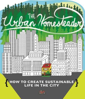 The Urban Homesteader: How to Create Sustainable Life in the City, Featuring Make Your Place, Make It Last, Homesweet Homegrown, and Everyday by Briggs, Raleigh