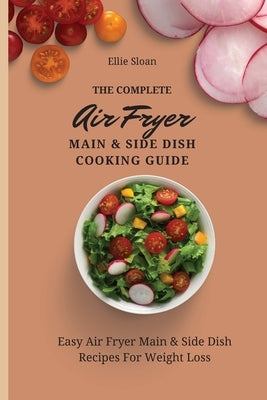 The Complete Air Fryer Main & Side Dish Cooking Guide: Easy Air Fryer Main & Side Dish Recipes For Weight Loss by Sloan, Ellie
