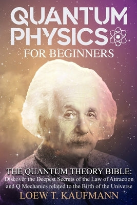 Quantum Physics for Beginners: The Quantum Theory Bible: Discover the Deepest Secrets of the Law of Attraction and Q Mechanics related to the Birth o by Kaufmann, Loew T.