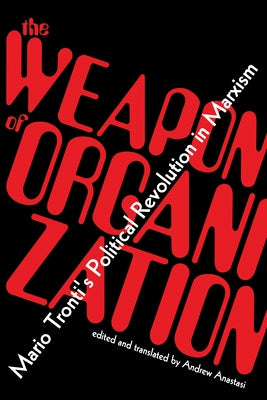 The Weapon of Organization: Mario Tronti's Political Revolution in Marxism by Tronti, Mario