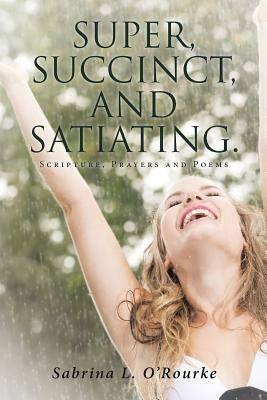 Super, Succinct, and Satiating. Scripture, Prayers and Poems by O'Rourke, Sabrina L.