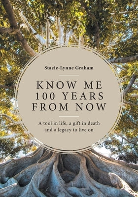 Know Me 100 Years From Now: A Tool in Life, a Gift in Death and a Legacy to Live On by Graham, Stacie-Lynne