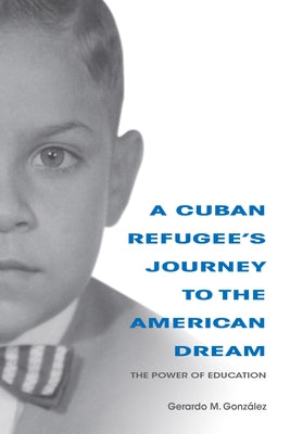 A Cuban Refugee's Journey to the American Dream: The Power of Education by Gonzalez, Gerardo M.