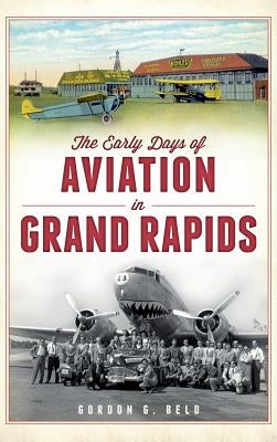 The Early Days of Aviation in Grand Rapids by Beld, Gordon G.