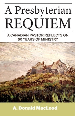 A Presbyterian Requiem: A Canadian Pastor Reflects on 50 Years of Ministry by MacLeod, A. Donald