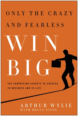 Only the Crazy and Fearless Win Big!: The Surprising Secrets to Success in Business and in Life by Wylie, Arthur