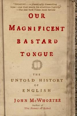 Our Magnificent Bastard Tongue: The Untold History of English by McWhorter, John