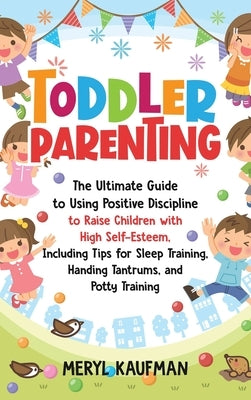 Toddler Parenting: The Ultimate Guide to Using Positive Discipline to Raise Children with High Self-Esteem, Including Tips for Sleep Trai by Kaufman, Meryl