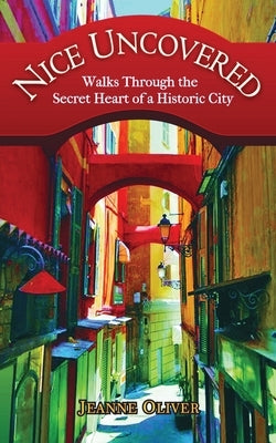 Nice Uncovered: Walks Through the Secret Heart of a Historic City by Oliver, Jeanne