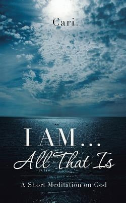 I AM ... All That Is: A Short Meditation on God by Cari