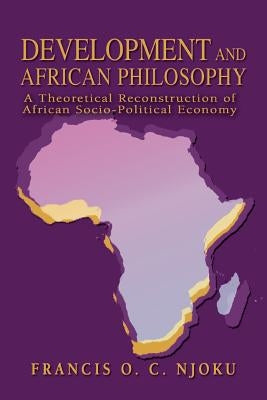 Development And African Philosophy: A Theoretical Reconstruction of African Socio-Political Economy by Njoku, Francis O. C.