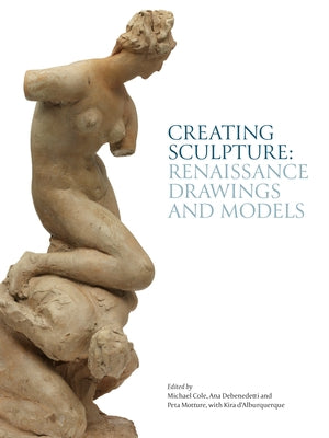 Creating Sculpture: Renaissance Drawings and Models by Cole, Michael
