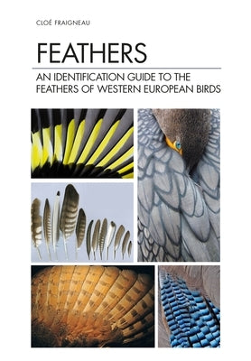 Feathers: An Identification Guide to the Feathers of Western European Birds by Fraigneau, Cloé