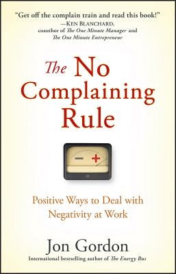 The No Complaining Rule: Positive Ways to Deal with Negativity at Work by Gordon, Jon