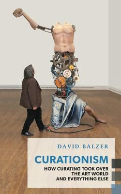 Curationism: How Curating Took Over the Art World and Everything Else by Balzer, David