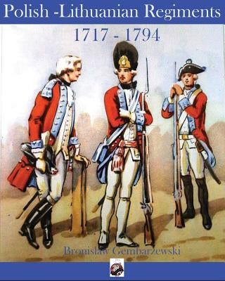 Polish-Lithuanian Regiments 1717-1794 by Gembarzewski, Bronislaw