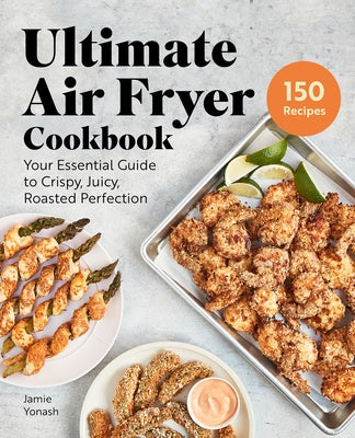 Ultimate Air Fryer Cookbook: Your Essential Guide to Crispy, Juicy, Roasted Perfection by Yonash, Jamie