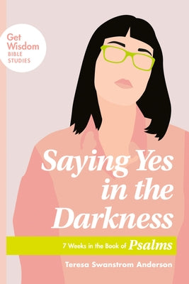 Saying Yes in the Darkness: 7 Weeks in the Book of Psalms by Anderson, Teresa Swanstrom