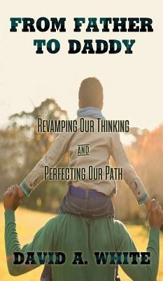 From Father to Daddy: Revamping Our Thinking and Perfecting Our Path by White, David A.