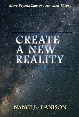 Create a New Reality: Move Beyond Law of Attraction Theory by Danison, Nanci L.