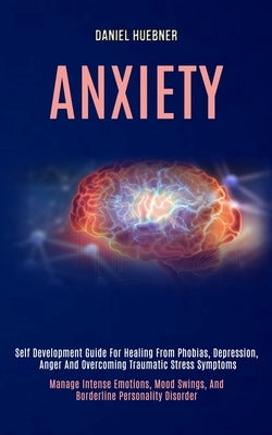 Anxiety: Self Development Guide for Healing From Phobias, Depression, Anger and Overcoming Traumatic Stress Symptoms (Manage In by Huebner, Daniel