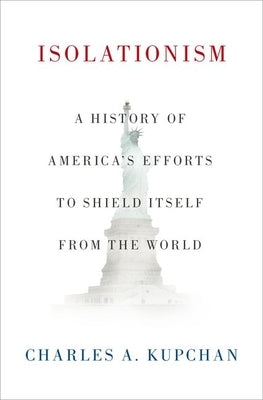 Isolationism: A History of America's Efforts to Shield Itself from the World by Kupchan, Charles A.