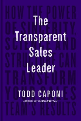 The Transparent Sales Leader: How the Power of Sincerity, Science & Structure Can Transform Your Sales Team's Results by Caponi, Todd
