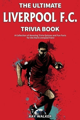 The Ultimate Liverpool F.C. Trivia Book: A Collection of Amazing Trivia Quizzes and Fun Facts for Die-Hard Liverpool Fans! by Walker, Ray