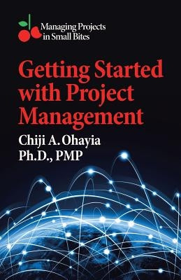 Getting Started with Project Management: Managing Projects in Small Bites by Ohayia, Ph. D. Pmp