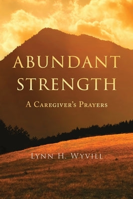 Abundant Strength: A Caregiver's Prayers by Wyvill, Lynn H.